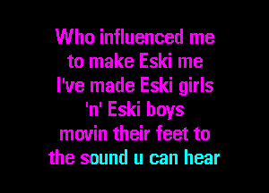 Who influenced me
to make Eski me
I've made Eski girls
'n'Eskiboys
movin their feet to

the sound u can hear I
