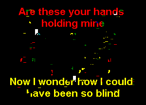 Are these your hands
holding mine

IL

I 1' l

Ngw l plo'ndptu frow-l coulct
lnave been so blind