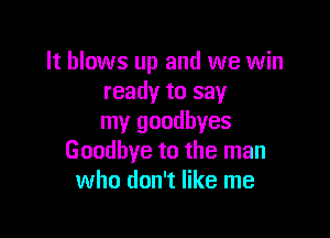 It blows up and we win
ready to say

my goodbyes
Goodbye to the man
who don't like me