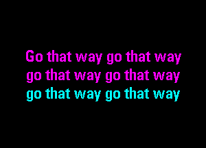 (30 that way go that way

go that way go that way
go that way go that way