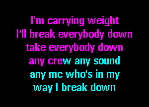 I'm carrying weight
I'll break everybody down
take everybody down
any crew any sound
any me who's in my

way I break down I