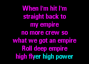 When I'm hit I'm
straight back to
my empire
no more crew so
what we got an empire
Roll deep empire
high flyer high power