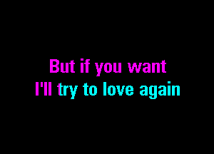 But if you want

I'll try to love again