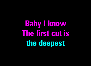 Baby I know

The first cut is
the deepest