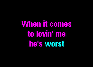 When it comes

to lovin' me
he's worst