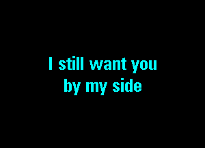 I still want you

by my side