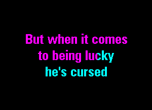 But when it comes

to being lucky
he's cursed