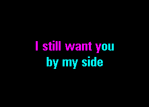 I still want you

by my side