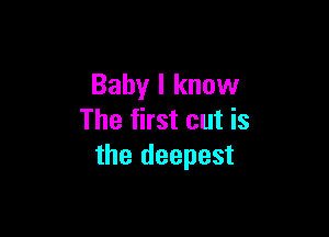 Baby I know

The first cut is
the deepest