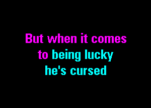 But when it comes

to being lucky
he's cursed