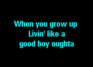 When you grow up

Livin' like a
good boy oughta