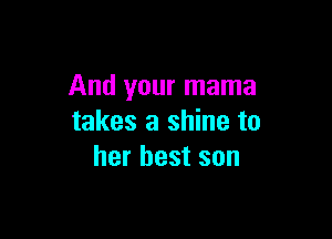 And your mama

takes a shine to
her best son