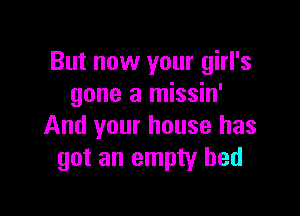 But now your girl's
gone a missin'

And your house has
got an empty bed