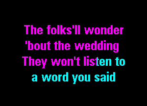 The folks'll wonder
'hout the wedding

They won't listen to
a word you said