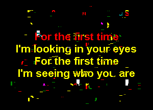 u .  4-5

!

For the first time
I' m- Jocking In 'your- eyes

For the first time

I' m seeing Wh'o yOL are
. - -v!- I I
- I'L -

l