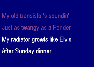 My radiator growls like Elvis

After Sunday dinner