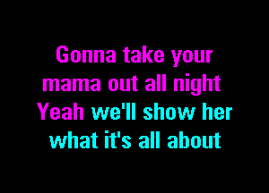 Gonna take your
mama out all night

Yeah we'll show her
what it's all about