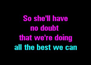 So she'll have
no doubt

that we're doing
all the best we can