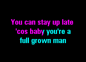 You can stay up late

'cos baby you're a
full grown man