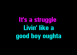 It's a struggle

Livin' like a
good boy oughta