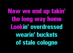 Now we end up takin'
the long way home
Lookin' overdressed

wearin' buckets

of stale cologne l