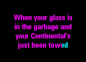 When your glass is
in the garbage and

your Continental's
iust been towed