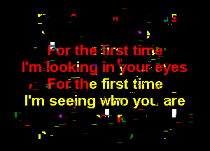 u .  4-5

!

For the first time
I' m- -!Boking In 'your- eyes

For the first time

I' m seeing Wh'o yOL are
. - -v!- I I
- I'L -

l