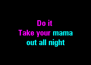 Do it

Take your mama
out all night