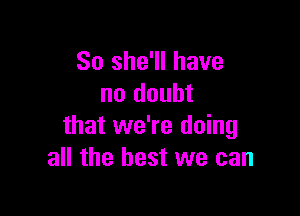 So she'll have
no doubt

that we're doing
all the best we can