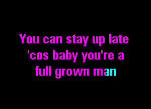 You can stay up late

'cos baby you're a
full grown man