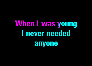 When I was young

lneverneeded
anyone