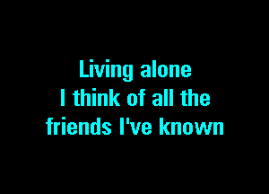 Living alone

I think of all the
friends I've known