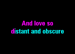 And love so

distant and obscure