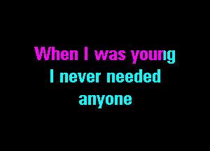 When I was young

lneverneeded
anyone