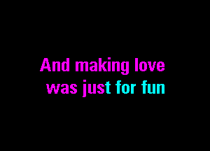 And making love

was just for fun