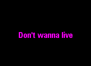 Don't wanna live