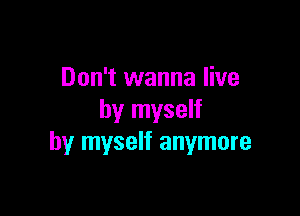 Don't wanna live

by myself
by myself anymore