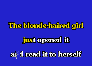 The blonde-haired girl

just opened it

aF' i read it to herself