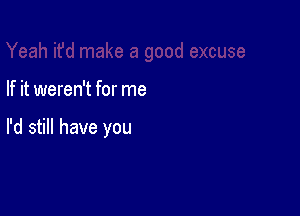 If it weren't for me

I'd still have you