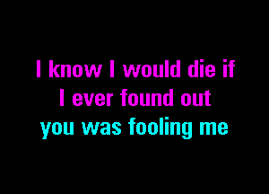 I know I would die if

I ever found out
you was fooling me