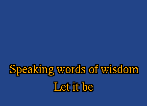 Speaking words of wisdom
Let it be