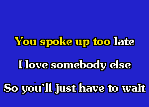 You spoke up too late
I love somebody else

So you'll just have to wait