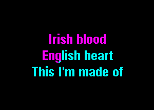 Irish blood

English heart
This I'm made of