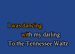 I was dancing

with my darling
T0 the Tennessee Waltz
