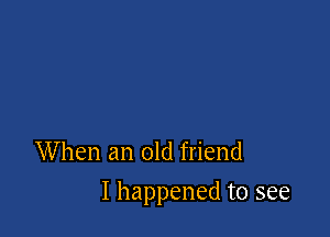 When an old friend

I happened to see
