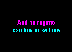 And no regime

can buy or sell me
