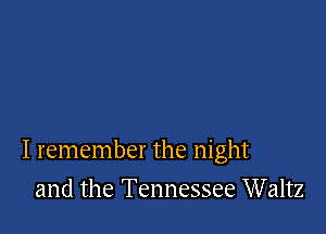 I remember the night

and the Tennessee Waltz