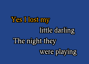 Yes I lost my
little darling

The night they

were playing