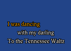 I was dancing

with my darling

T0 the Tennessee Waltz