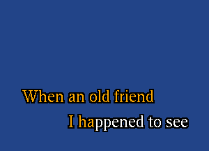 When an old friend

I happened to see
